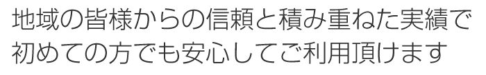 地域の皆様からの信頼と積み重ねた実績で初めての方でも安心してご利用頂けます