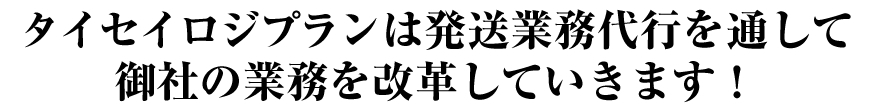 タイセイロジプラン御社に変わって発送業務を改革していきます！